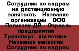 Сотрудник по кадрам на дистанционную занятость › Название организации ­ ООО Логистик ДВ › Отрасль предприятия ­ Транспорт, логистика  › Название вакансии ­ Сотрудник по кадрам на дистанционную занятость - Приморский край, Владивосток г. Работа » Вакансии   